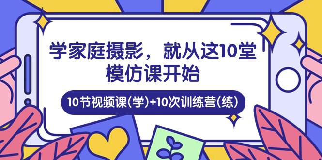 学家庭摄影，就从这10堂模仿课开始 ，10节视频课(学)+10次训练营(练)-甘南项目网