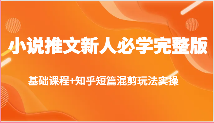 小说推文新人必学完整版，基础课程+知乎短篇混剪玩法实操-甘南项目网