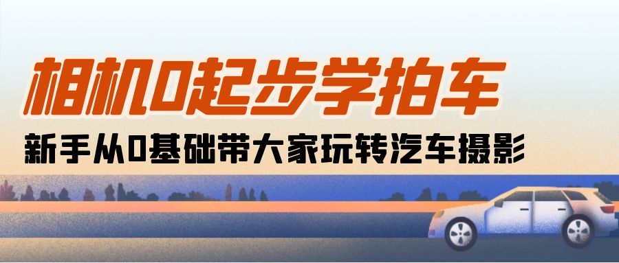 相机0起步学拍车：新手从0基础带大家玩转汽车摄影（18节课）-甘南项目网