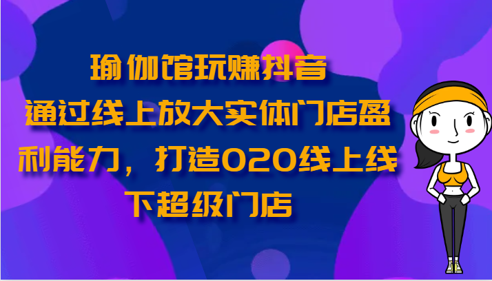 瑜伽馆玩赚抖音-通过线上放大实体门店盈利能力，打造O2O线上线下超级门店-甘南项目网