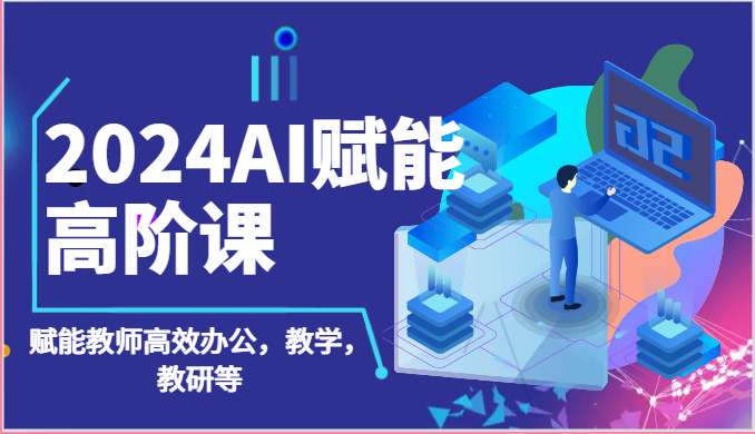 2024AI赋能高阶课：AI赋能教师高效办公，教学，教研等（87节）-甘南项目网