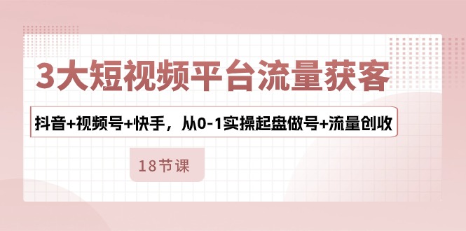 3大短视频平台流量获客，抖音+视频号+快手，从0-1实操起盘做号+流量创收-甘南项目网