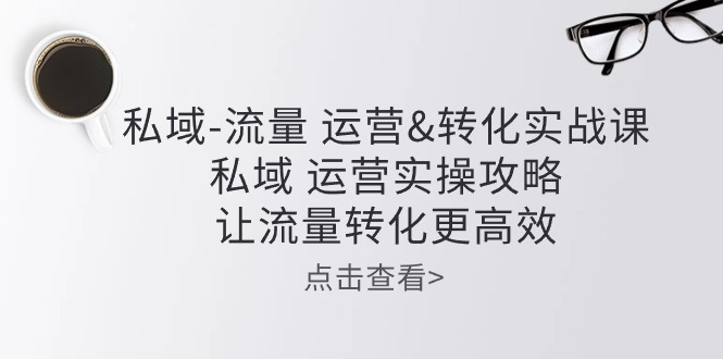 私域流量运营&转化实操课：私域运营实操攻略，让流量转化更高效-甘南项目网