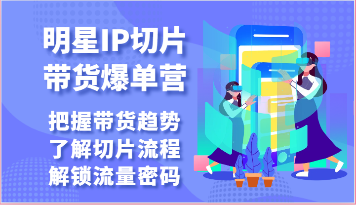 明星IP切片带货爆单营-把握带货趋势，了解切片流程，解锁流量密码（69节）-甘南项目网