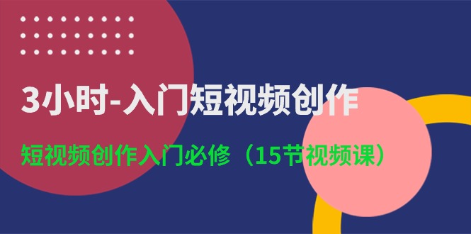 3小时入门短视频创作：短视频创作入门必修（15节视频课）-甘南项目网