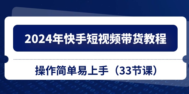 2024年快手短视频带货教程，操作简单易上手（33节课）-甘南项目网