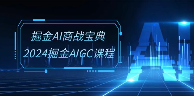 掘金AI商战宝典系统班：2024掘金AIGC课程（30节视频课）-甘南项目网