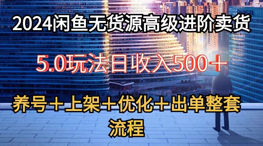 2024闲鱼无货源高级进阶卖货5.0，养号＋选品＋上架＋优化＋出单整套流程-甘南项目网