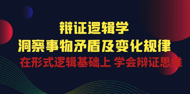 辩证逻辑学 | 洞察事物矛盾及变化规律，在形式逻辑基础上学会辩证思维-甘南项目网