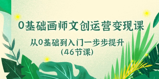 0基础画师文创运营变现课，从0基础到入门一步步提升（46节课）-甘南项目网