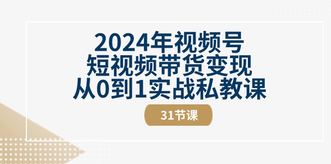 2024年视频号短视频带货变现从0到1实战私教课（30节视频课）-甘南项目网