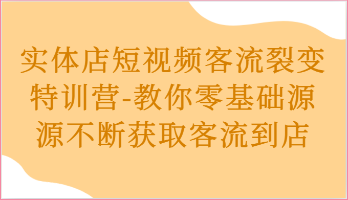 实体店短视频客流裂变特训营-教你零基础源源不断获取客流到店-甘南项目网