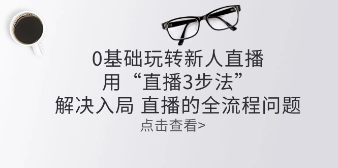 零基础玩转新人直播：用“直播3步法”解决入局 直播全流程问题-甘南项目网