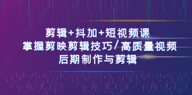 剪辑+抖加+短视频课： 掌握剪映剪辑技巧/高质量视频/后期制作与剪辑（50节）-甘南项目网