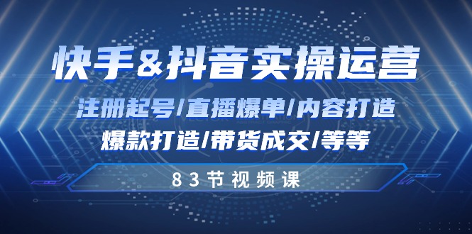 快手与抖音实操运营：注册起号/直播爆单/内容打造/爆款打造/带货成交/83节-甘南项目网