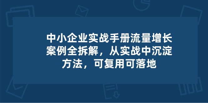 中小企业实操手册-流量增长案例拆解，从实操中沉淀方法，可复用可落地-甘南项目网