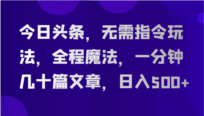 今日头条，无需指令玩法，全程魔法，一分钟几十篇文章，日入500+-甘南项目网