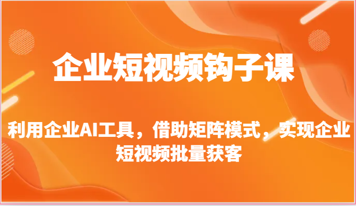 企业短视频钩子课-利用企业AI工具，借助矩阵模式，实现企业短视频批量获客-甘南项目网