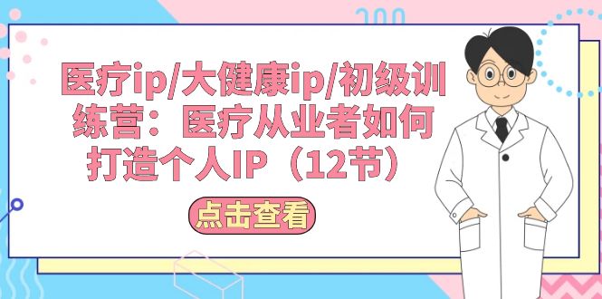 医疗ip/大健康ip/初级训练营：医疗从业者如何打造个人IP（12节）-甘南项目网