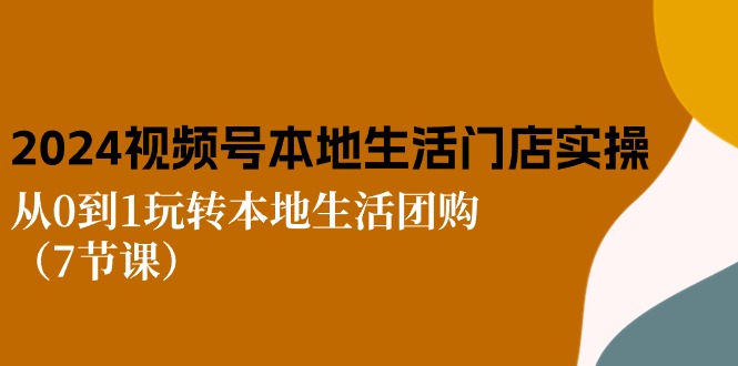 2024视频号短视频本地生活门店实操：从0到1玩转本地生活团购（7节课）-甘南项目网