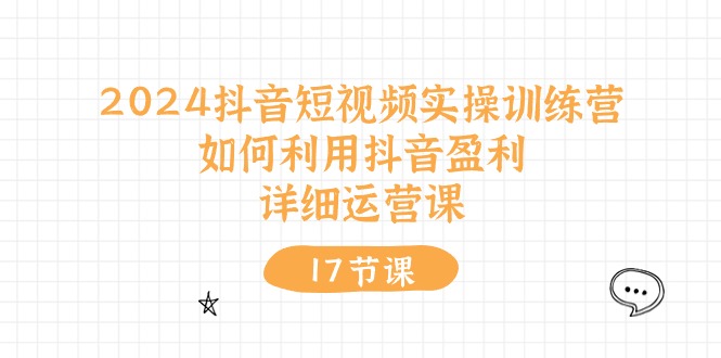 2024抖音短视频实操训练营：如何利用抖音盈利，详细运营课（27节视频课）-甘南项目网