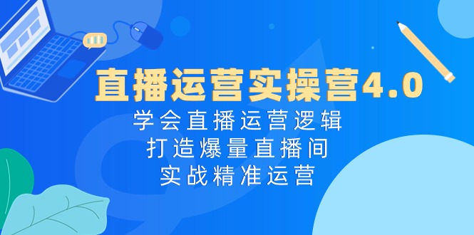 直播运营实操营4.0：学会直播运营逻辑打造爆量直播间，实战精准运营-甘南项目网