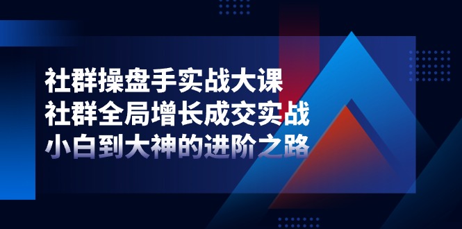 社群操盘手实战大课：社群全局增长成交实战，小白到大神的进阶之路-甘南项目网