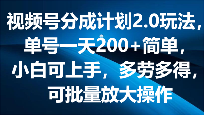 视频号分成计划2.0玩法，单号一天200+简单，小白可上手，多劳多得，可批量放大操作-甘南项目网