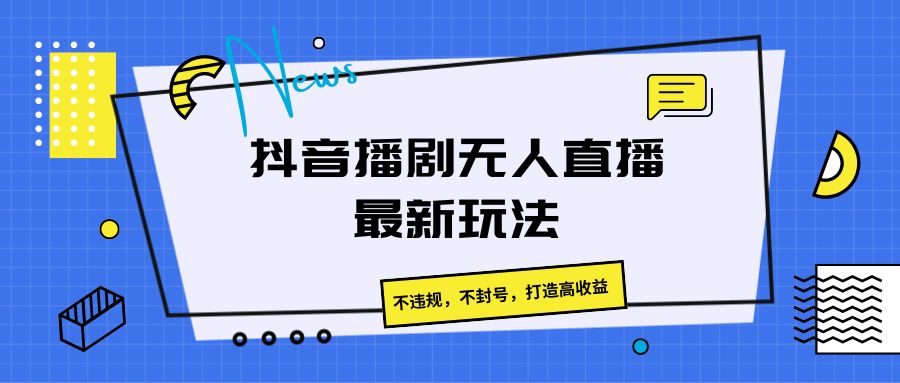 抖音播剧无人直播最新玩法，不违规，不封号，打造高收益-甘南项目网