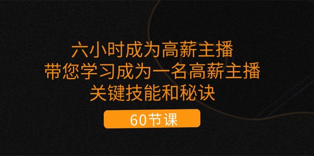 六小时成为高薪主播：带您学习成为一名高薪主播的关键技能和秘诀（62节）-甘南项目网