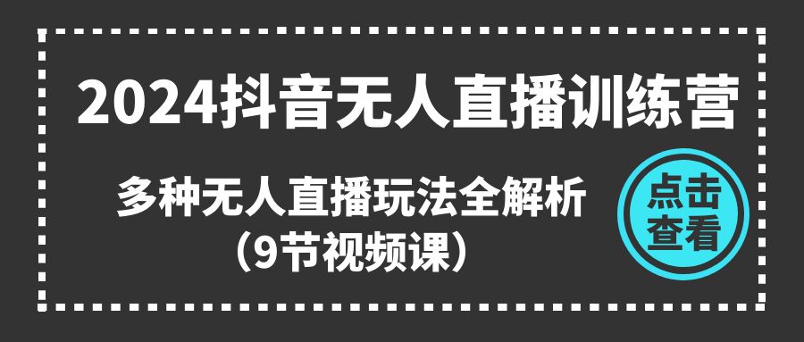 2024抖音无人直播训练营，多种无人直播玩法全解析（9节视频课）-甘南项目网