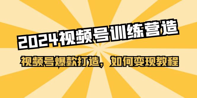 2024视频号训练营，视频号爆款打造，如何变现教程（20节课）-甘南项目网