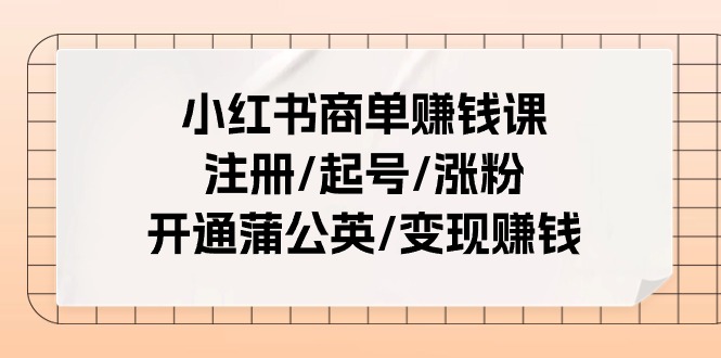 小红书商单赚钱课：注册/起号/涨粉/开通蒲公英/变现赚钱（25节课）-甘南项目网