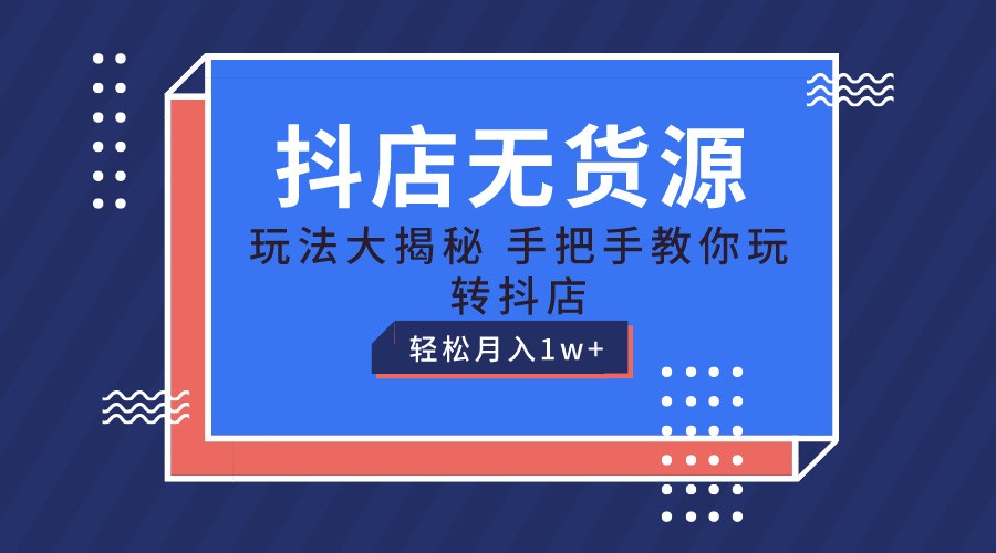 抖店无货源保姆级教程，手把手教你玩转抖店，轻松月入1W+-甘南项目网