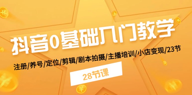 抖音0基础入门教学 注册/养号/定位/剪辑/剧本拍摄/主播培训/小店变现/28节-甘南项目网