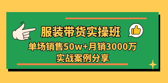 服装带货实操培训班：单场销售50w+月销3000万实战案例分享（27节）-甘南项目网