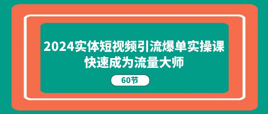 2024实体短视频引流爆单实操课，快速成为流量大师（60节）-甘南项目网