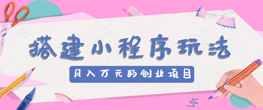 搭建小程序玩法分享，如何开启月收入万元的创业项目-甘南项目网