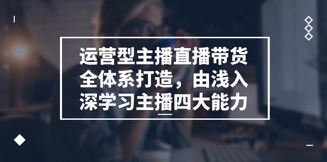 运营型主播直播带货全体系打造，由浅入深学习主播四大能力（9节）-甘南项目网