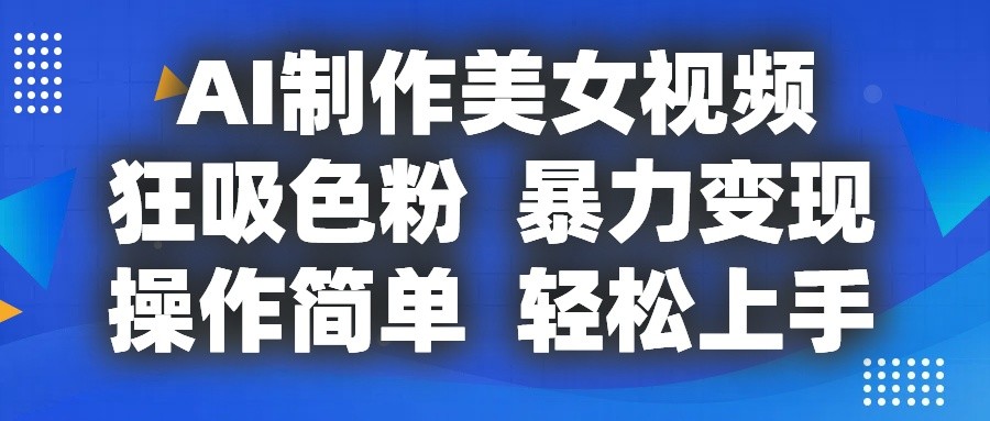 AI制作美女视频，狂吸色粉，暴力变现，操作简单，小白也能轻松上手-甘南项目网