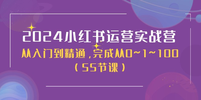 2024小红书运营实战营，从入门到精通，完成从0~1~100（51节课）-甘南项目网