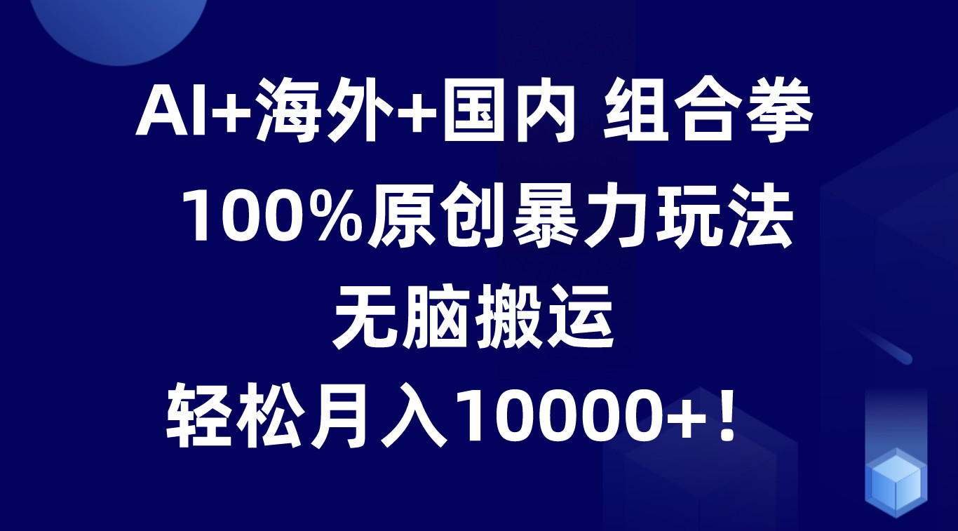 AI+海外+国内组合拳，100%原创暴力玩法，无脑搬运，轻松月入10000+！-甘南项目网