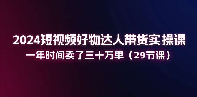 2024短视频好物达人带货实操课：一年时间卖了三十万单（29节课）-甘南项目网