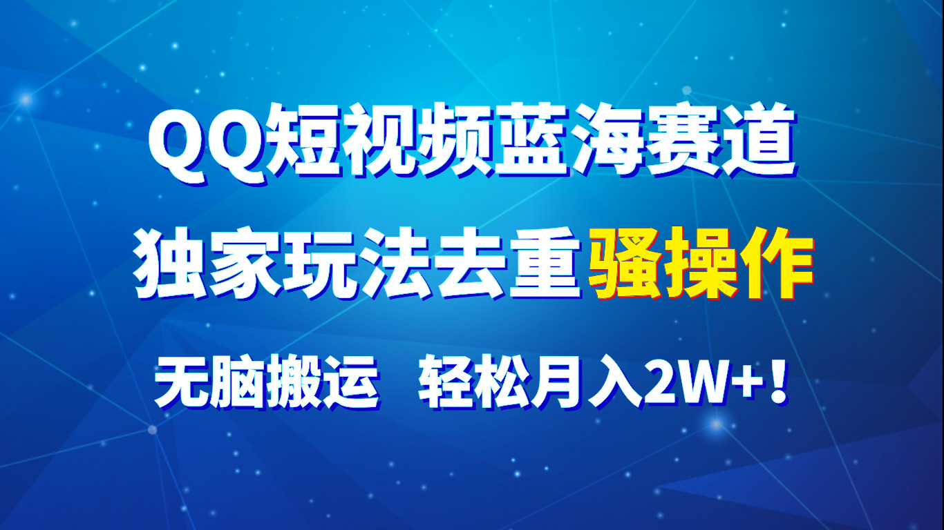 QQ短视频蓝海赛道，独家玩法去重骚操作，无脑搬运，轻松月入2W+！-甘南项目网