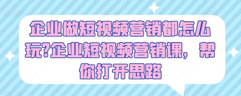 企业做短视频营销都怎么玩？企业短视频营销课，帮你打开思路-甘南项目网