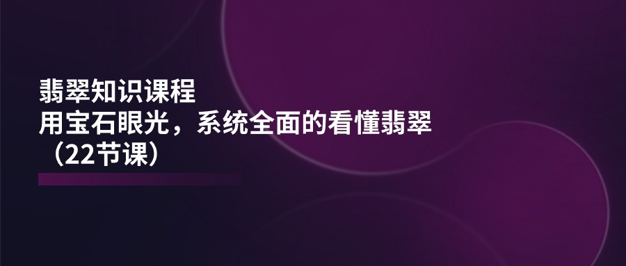 翡翠知识课程，用宝石眼光，系统全面的看懂翡翠（22节课）-甘南项目网