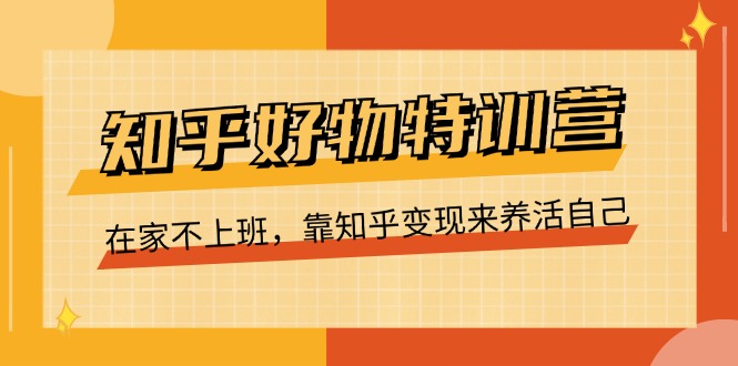 知乎好物特训营，在家不上班，靠知乎变现来养活自己（16节）-甘南项目网