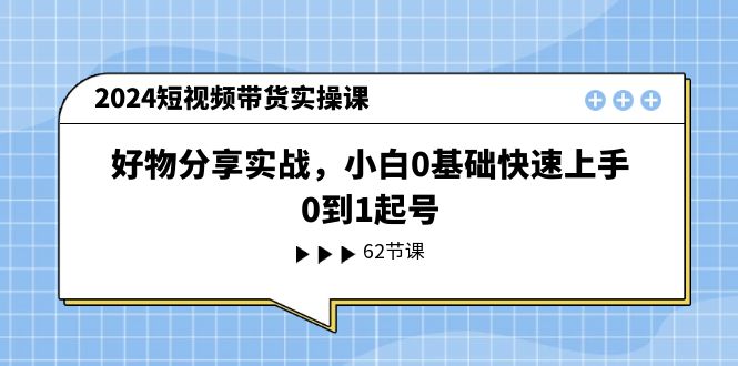 2024短视频带货实操课，好物分享实战，小白0基础快速上手，0到1起号-甘南项目网