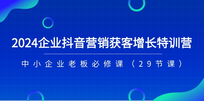 2024企业抖音营销获客增长特训营，中小企业老板必修课（29节课）-甘南项目网