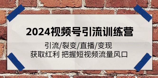 2024视频号引流训练营：引流/裂变/直播/变现 获取红利 把握短视频流量风口-甘南项目网